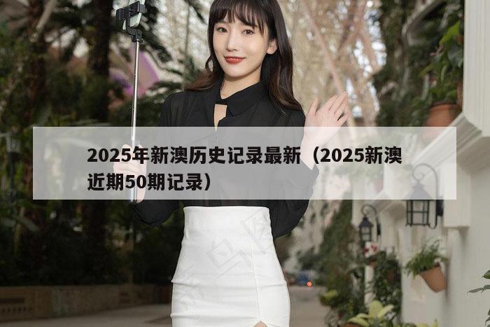 2025年新澳历史记录最新（2025新澳近期50期记录）